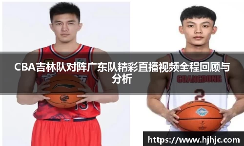 CBA吉林队对阵广东队精彩直播视频全程回顾与分析