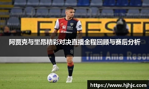 阿贾克与里昂精彩对决直播全程回顾与赛后分析