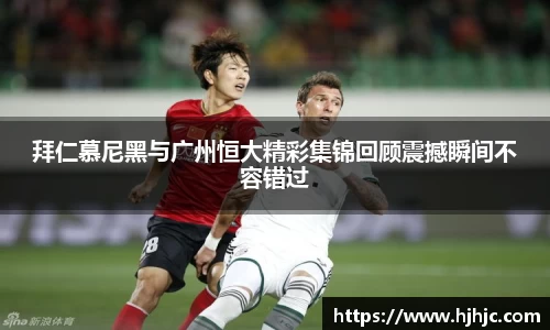 拜仁慕尼黑与广州恒大精彩集锦回顾震撼瞬间不容错过