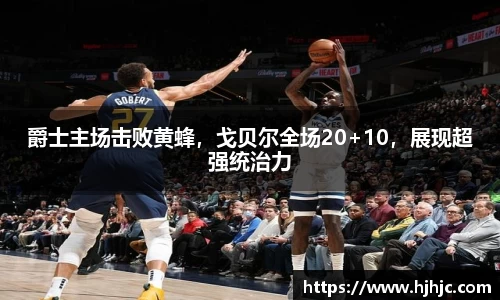 爵士主场击败黄蜂，戈贝尔全场20+10，展现超强统治力